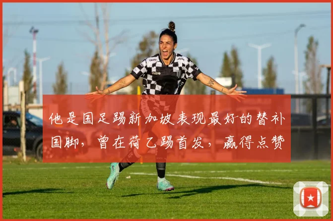 他是国足踢新加坡表现最好的替补国脚,曾在荷乙踢首发,赢得点赞