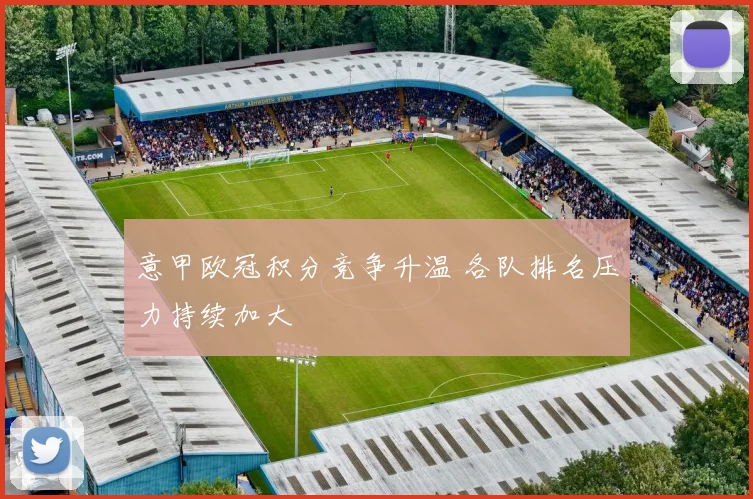 意甲欧冠积分竞争升温 各队排名压力持续加大