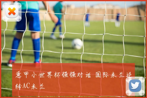 意甲小世界杯强强对话 国际米兰逆转AC米兰