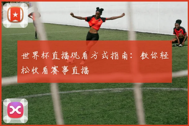 世界杯直播观看方式指南:教你轻松收看赛事直播