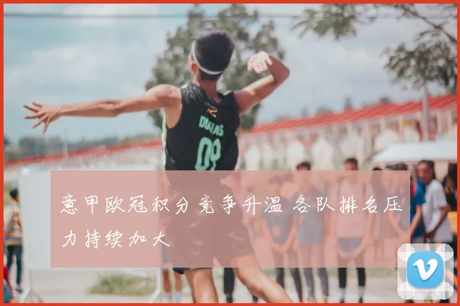 意甲欧冠积分竞争升温 各队排名压力持续加大