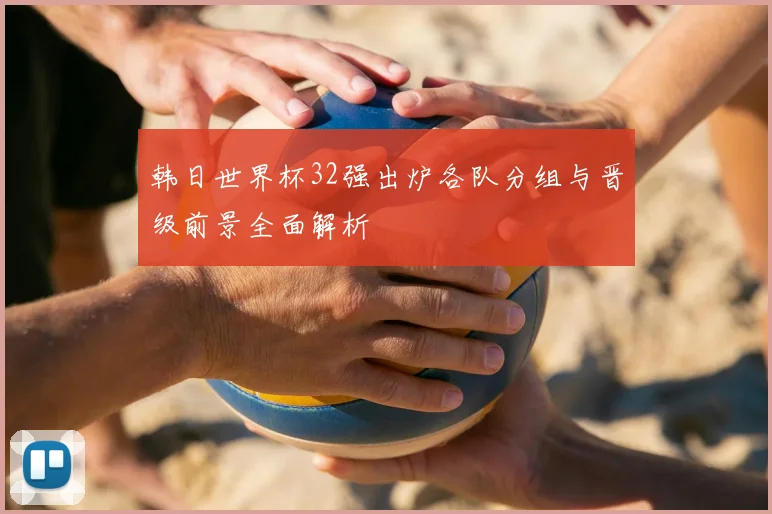 韩日世界杯32强出炉各队分组与晋级前景全面解析