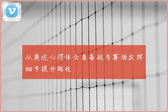 从奥运心得体会看备战与赛场发挥细节提升路径