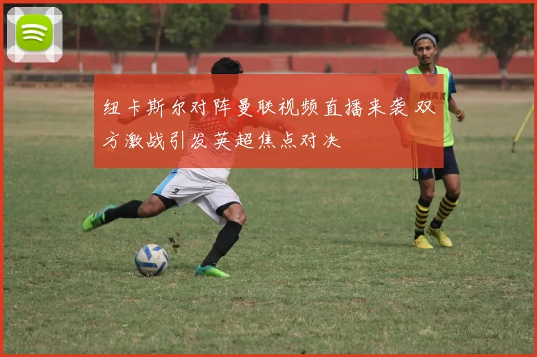 纽卡斯尔对阵曼联视频直播来袭 双方激战引发英超焦点对决