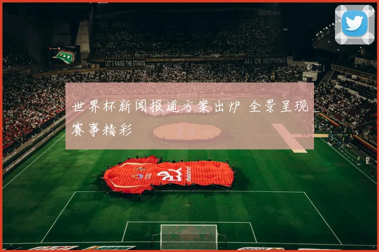 世界杯新闻报道方案出炉 全景呈现赛事精彩