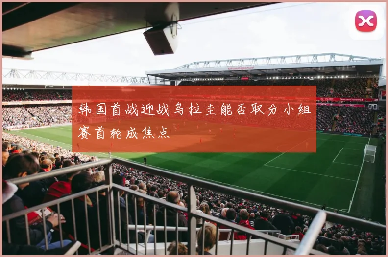 韩国首战迎战乌拉圭能否取分小组赛首轮成焦点
