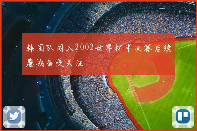 韩国队闯入2002世界杯半决赛后续鏖战备受关注