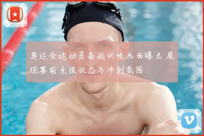奥运会运动员备战训练画面曝光 展现赛前竞技状态与冲刺氛围