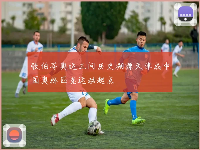 张伯苓奥运三问历史溯源天津成中国奥林匹克运动起点