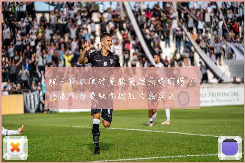 纽卡斯尔联对曼联英超交锋前瞻 主场表现与曼联客战压力成焦点