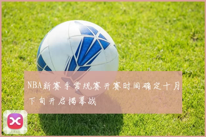 NBA新赛季常规赛开赛时间确定十月下旬开启揭幕战