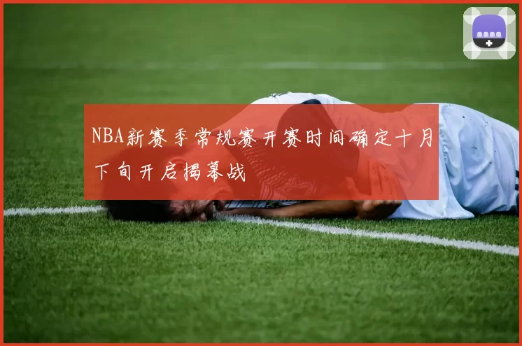 NBA新赛季常规赛开赛时间确定十月下旬开启揭幕战