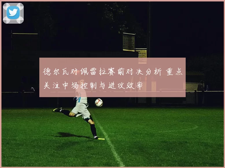 德尔瓦对佩雷拉赛前对决分析 重点关注中场控制与进攻效率