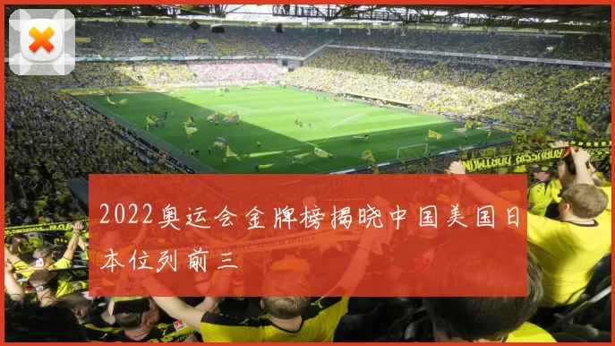 2022奥运会金牌榜揭晓中国美国日本位列前三