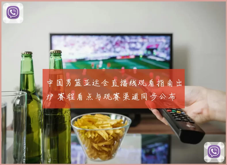 中国男篮亚运会直播线观看指南出炉 赛程看点与观赛渠道同步公布