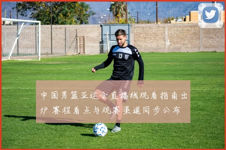 中国男篮亚运会直播线观看指南出炉 赛程看点与观赛渠道同步公布