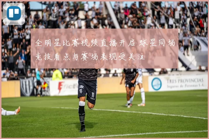 全明星比赛视频直播开启 球星同场竞技看点与赛场表现受关注