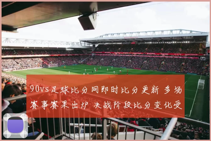 90vs足球比分网即时比分更新 多场赛事赛果出炉 决战阶段比分变化受关注