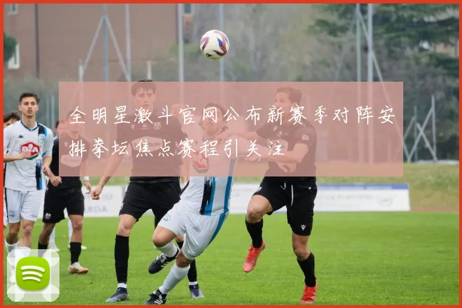 全明星激斗官网公布新赛季对阵安排拳坛焦点赛程引关注