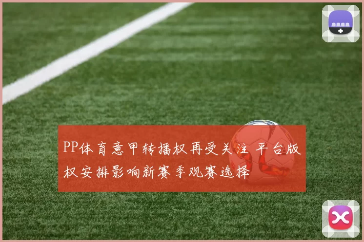 PP体育意甲转播权再受关注 平台版权安排影响新赛季观赛选择