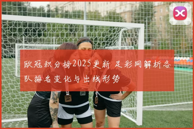 欧冠积分榜2025更新 足彩网解析各队排名变化与出线形势