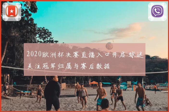 2020欧洲杯决赛直播入口开启 球迷关注冠军归属与赛后数据