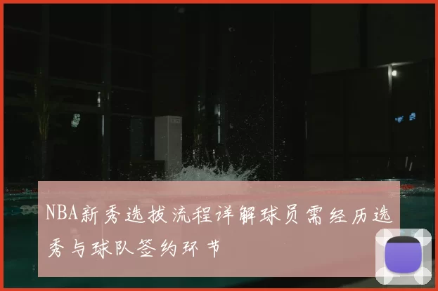 NBA新秀选拔流程详解球员需经历选秀与球队签约环节