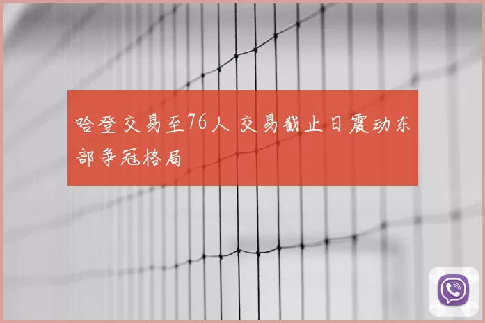 哈登交易至76人 交易截止日震动东部争冠格局