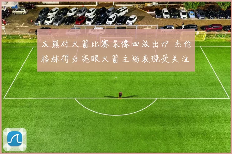 灰熊对火箭比赛录像回放出炉 杰伦格林得分亮眼火箭主场表现受关注