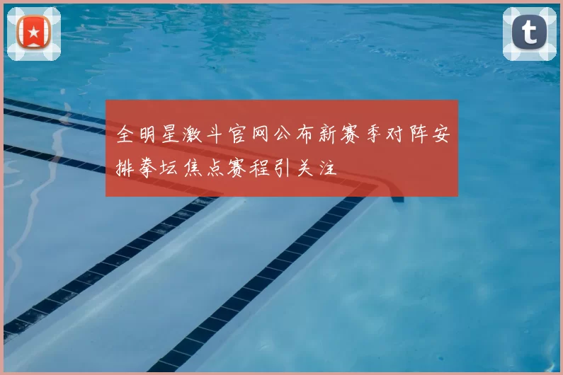 全明星激斗官网公布新赛季对阵安排拳坛焦点赛程引关注