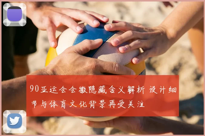 90亚运会会徽隐藏含义解析 设计细节与体育文化背景再受关注