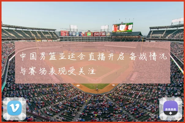 中国男篮亚运会直播开启 备战情况与赛场表现受关注