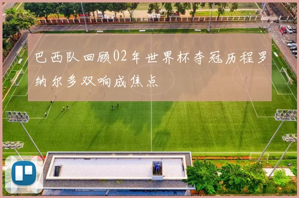 巴西队回顾02年世界杯夺冠历程罗纳尔多双响成焦点