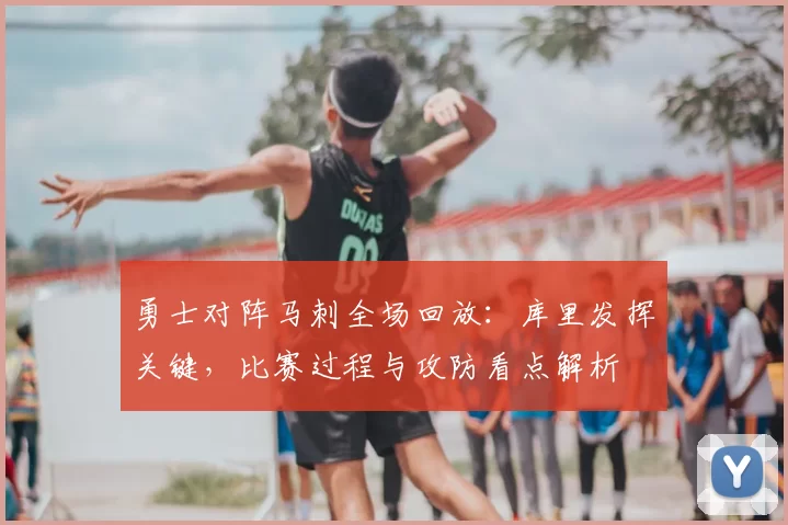 勇士对阵马刺全场回放：库里发挥关键，比赛过程与攻防看点解析