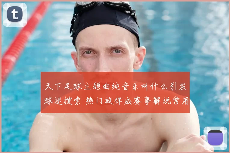 天下足球主题曲纯音乐叫什么引发球迷搜索 热门旋律成赛事解说常用背景音