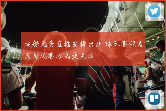 快船免费直播安排出炉 球队赛程看点与观赛方式受关注
