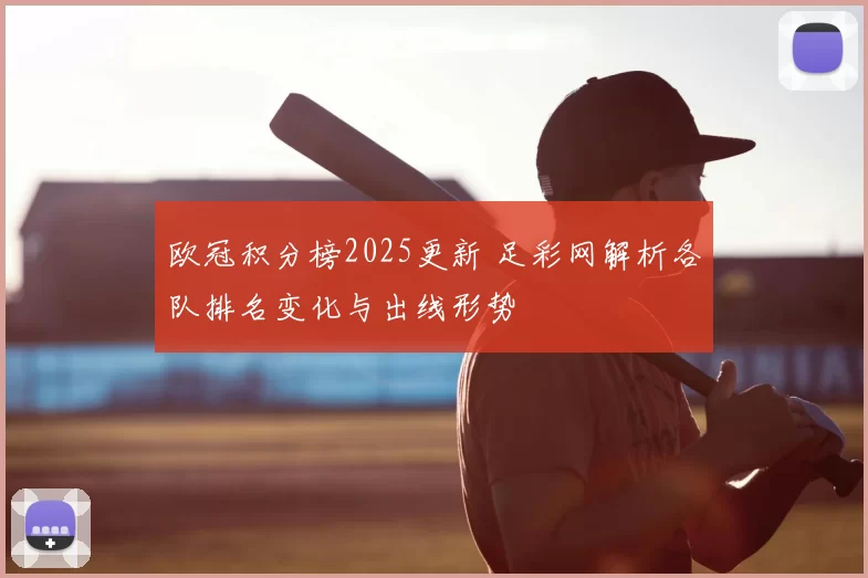 欧冠积分榜2025更新 足彩网解析各队排名变化与出线形势
