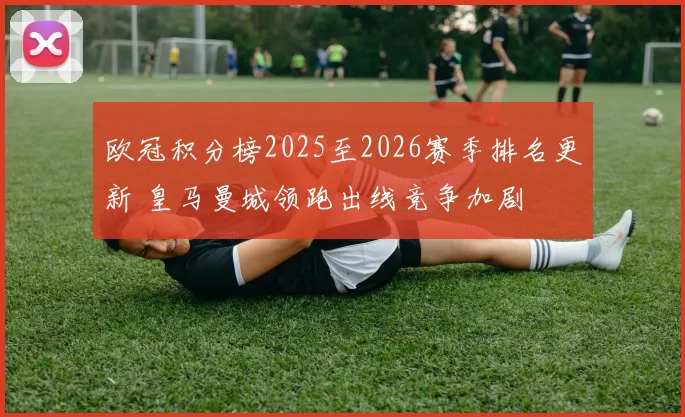 欧冠积分榜2025至2026赛季排名更新 皇马曼城领跑出线竞争加剧