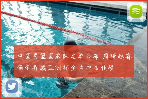 中国男篮国家队名单公布 周琦赵睿领衔备战亚洲杯全力冲击佳绩
