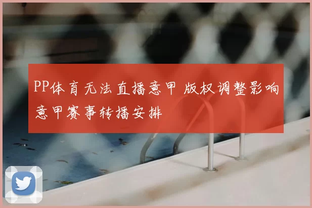 PP体育无法直播意甲 版权调整影响意甲赛事转播安排