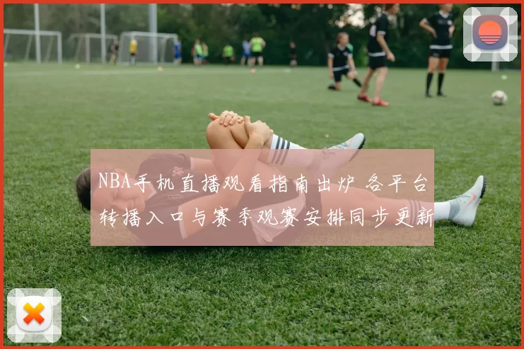 NBA手机直播观看指南出炉 各平台转播入口与赛季观赛安排同步更新