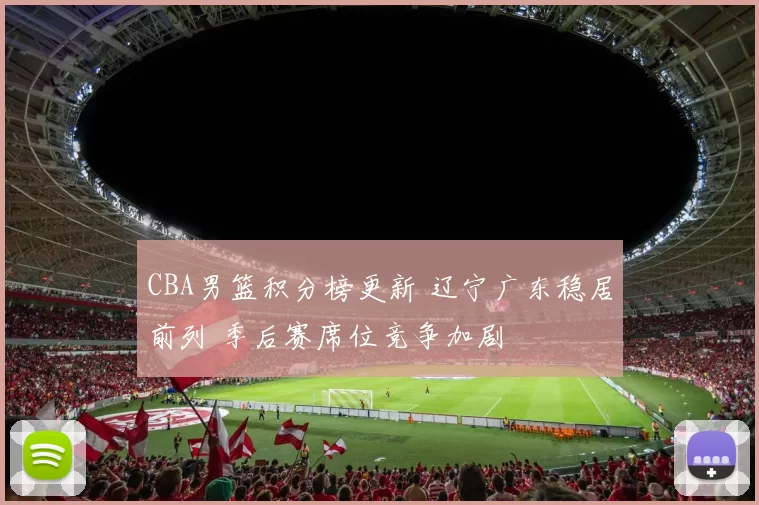 CBA男篮积分榜更新 辽宁广东稳居前列 季后赛席位竞争加剧