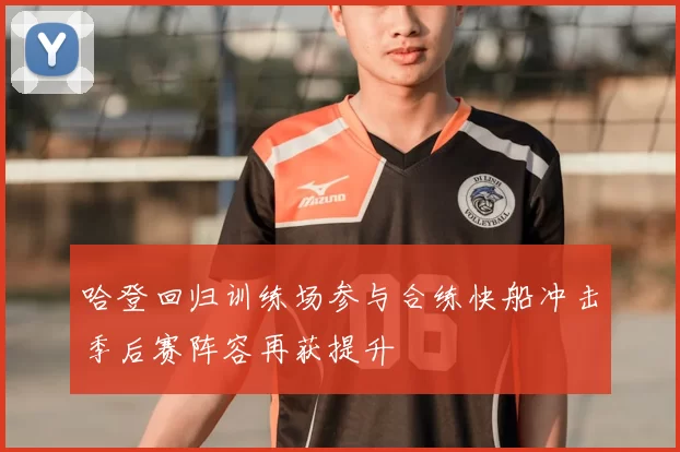 哈登回归训练场参与合练快船冲击季后赛阵容再获提升
