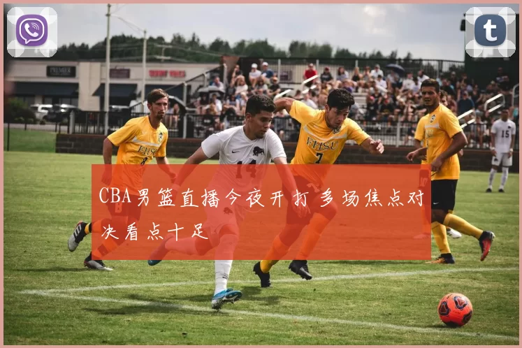 CBA男篮直播今夜开打 多场焦点对决看点十足