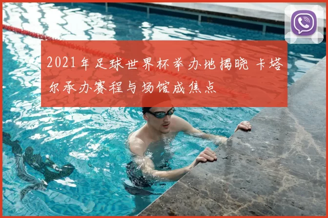 2021年足球世界杯举办地揭晓 卡塔尔承办赛程与场馆成焦点