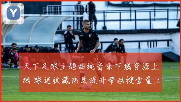 天下足球主题曲纯音乐下载资源上线 球迷收藏热度提升带动搜索量上升