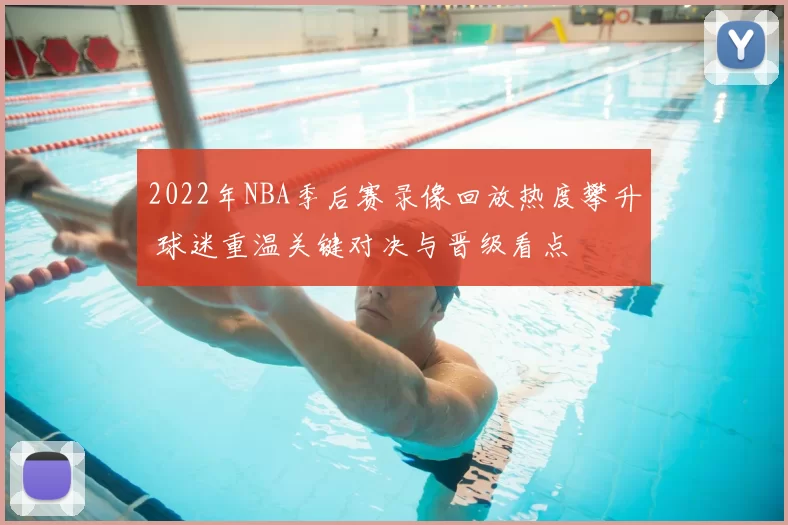 2022年NBA季后赛录像回放热度攀升 球迷重温关键对决与晋级看点