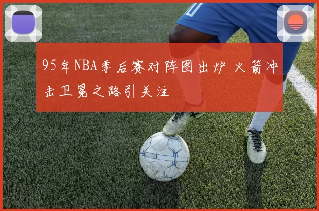 95年NBA季后赛对阵图出炉 火箭冲击卫冕之路引关注
