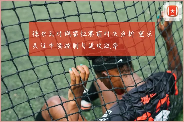 德尔瓦对佩雷拉赛前对决分析 重点关注中场控制与进攻效率