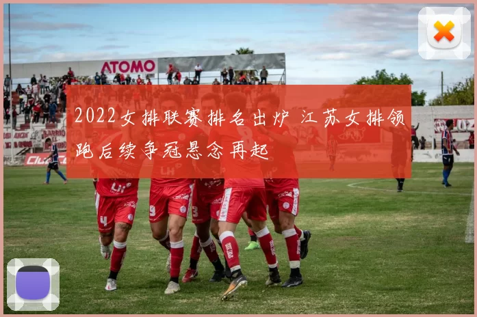 2022女排联赛排名出炉 江苏女排领跑后续争冠悬念再起